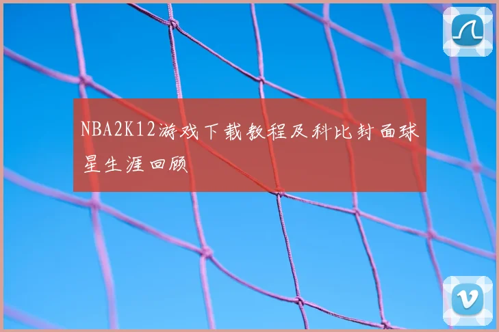 NBA2K12游戏下载教程及科比封面球星生涯回顾