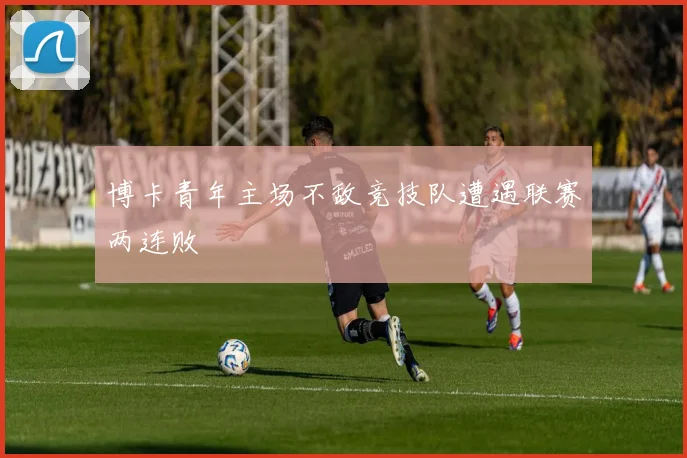 博卡青年主场不敌竞技队遭遇联赛两连败