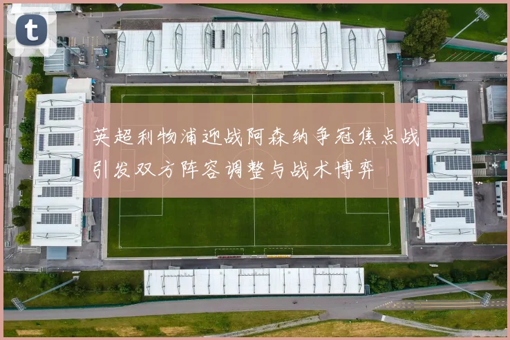 英超利物浦迎战阿森纳争冠焦点战引发双方阵容调整与战术博弈
