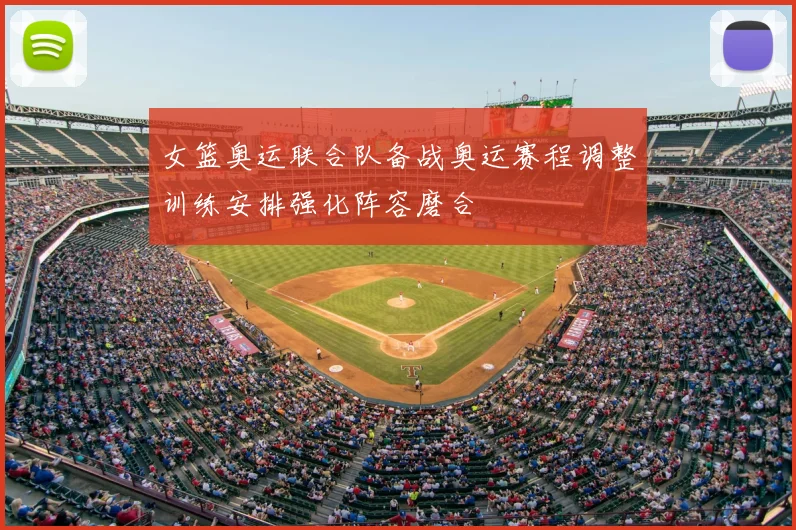 女篮奥运联合队备战奥运赛程调整训练安排强化阵容磨合