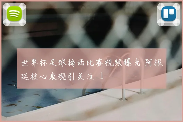 世界杯足球梅西比赛视频曝光 阿根廷核心表现引关注_1