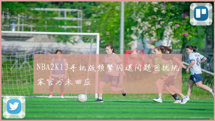 NBA2K13手机版频繁闪退问题困扰玩家官方未回应