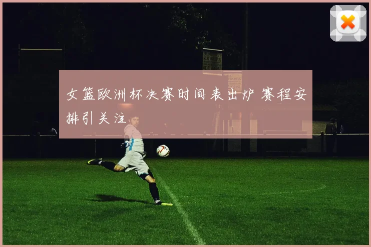 女篮欧洲杯决赛时间表出炉 赛程安排引关注