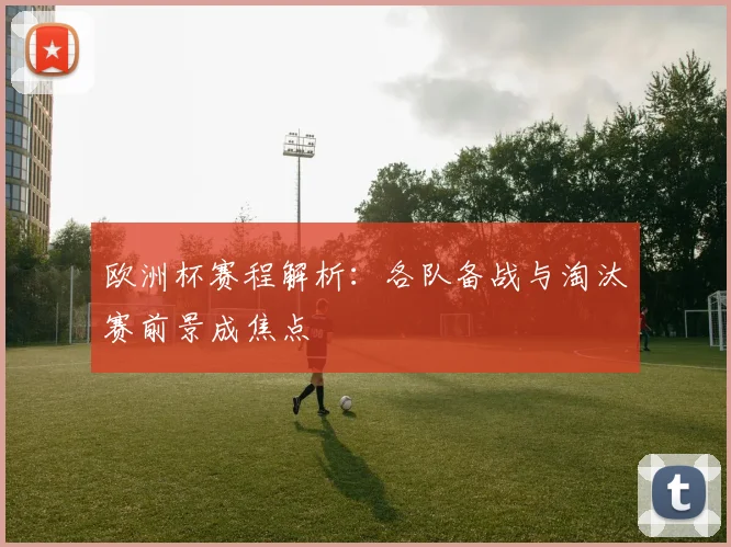 欧洲杯赛程解析：各队备战与淘汰赛前景成焦点