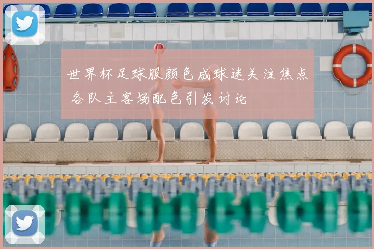 世界杯足球服颜色成球迷关注焦点 各队主客场配色引发讨论