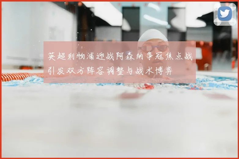 英超利物浦迎战阿森纳争冠焦点战引发双方阵容调整与战术博弈