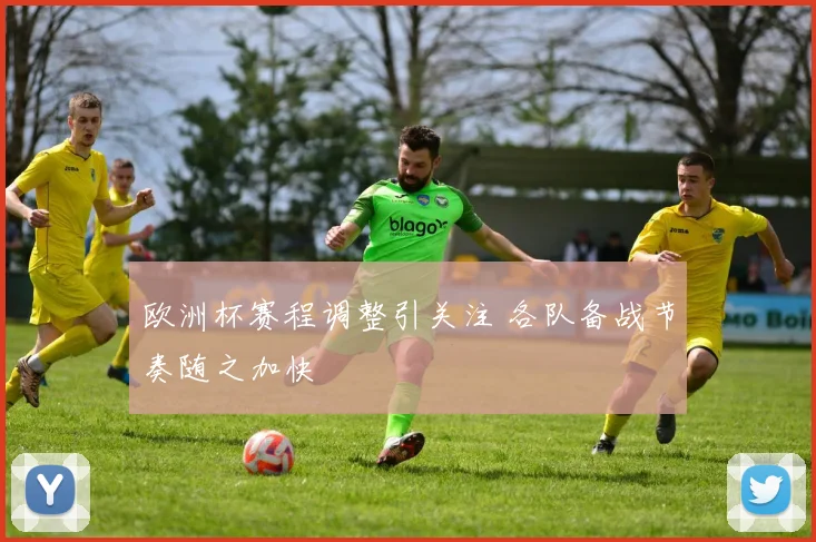 欧洲杯赛程调整引关注 各队备战节奏随之加快