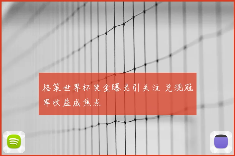 格策世界杯奖金曝光引关注 兑现冠军收益成焦点