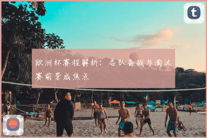 欧洲杯赛程解析：各队备战与淘汰赛前景成焦点