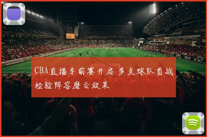 CBA直播季前赛开启 多支球队首战检验阵容磨合效果