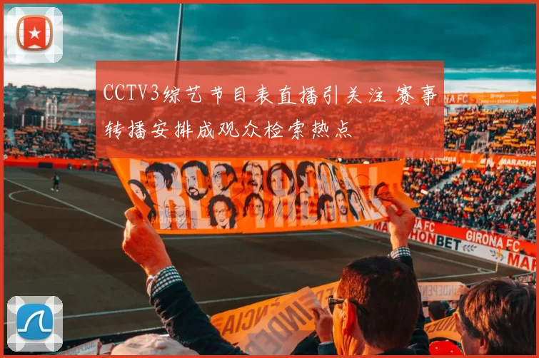 CCTV3综艺节目表直播引关注 赛事转播安排成观众检索热点