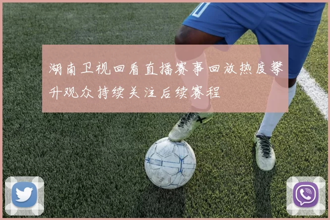 湖南卫视回看直播赛事回放热度攀升观众持续关注后续赛程
