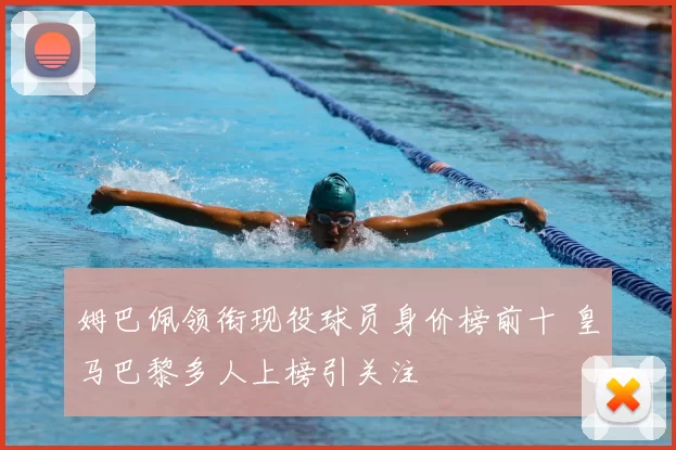 姆巴佩领衔现役球员身价榜前十 皇马巴黎多人上榜引关注