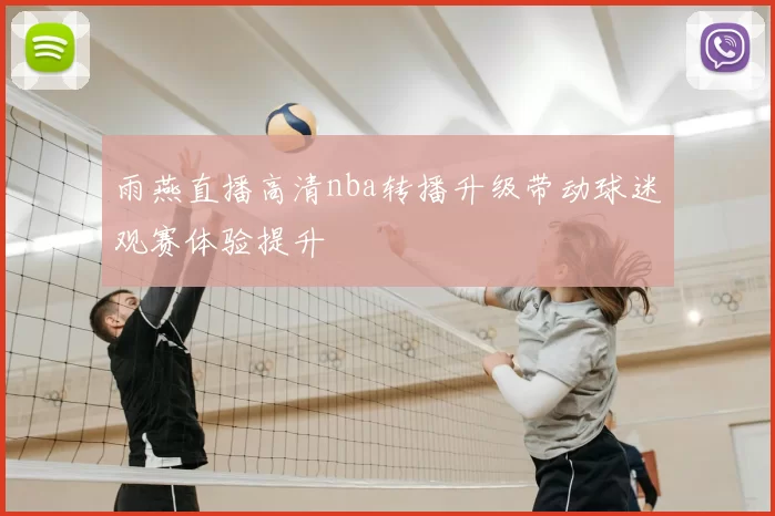雨燕直播高清nba转播升级带动球迷观赛体验提升