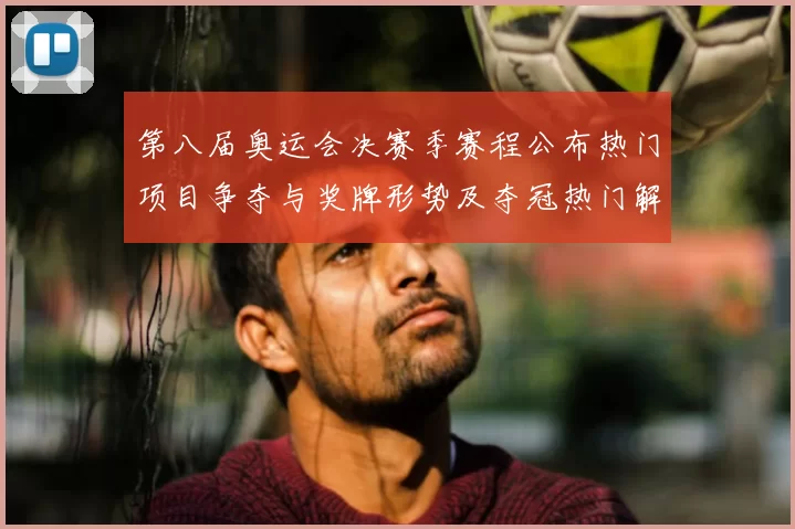 第八届奥运会决赛季赛程公布热门项目争夺与奖牌形势及夺冠热门解析
