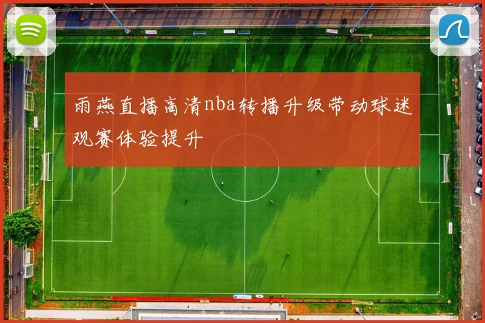 雨燕直播高清nba转播升级带动球迷观赛体验提升