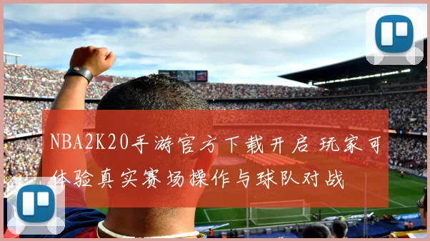 NBA2K20手游官方下载开启 玩家可体验真实赛场操作与球队对战