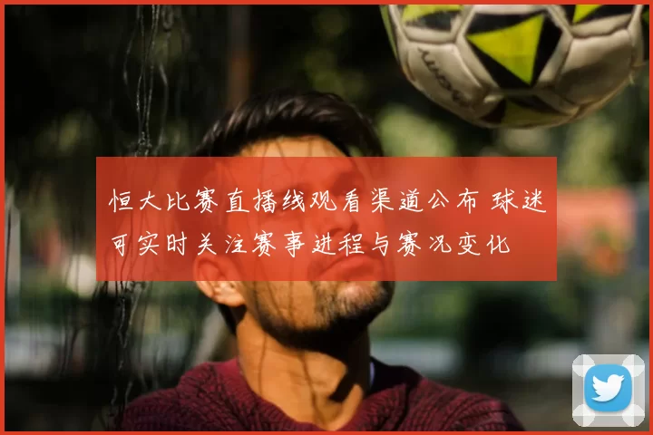 恒大比赛直播线观看渠道公布 球迷可实时关注赛事进程与赛况变化