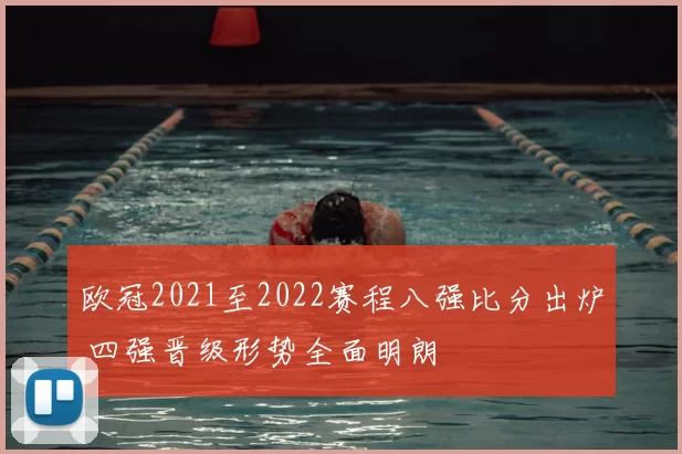 欧冠2021至2022赛程八强比分出炉 四强晋级形势全面明朗