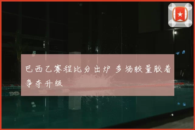 巴西乙赛程比分出炉 多场较量胶着争夺升级