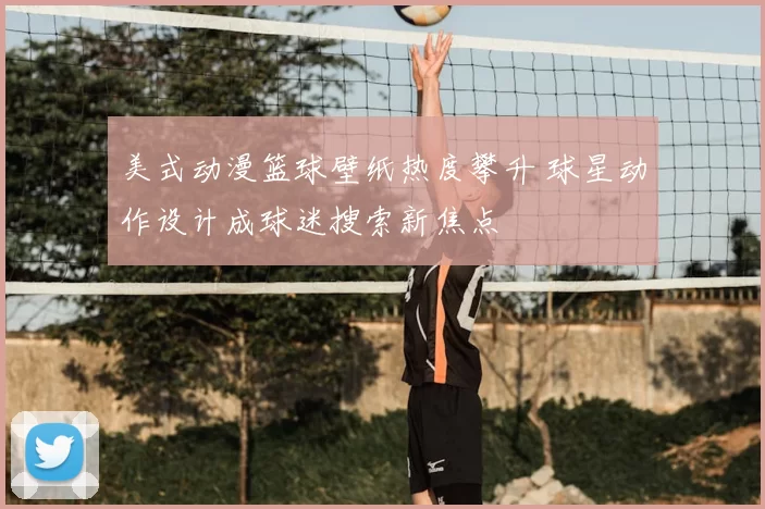 美式动漫篮球壁纸热度攀升 球星动作设计成球迷搜索新焦点