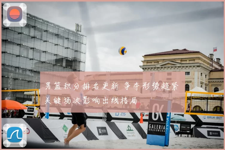 男篮积分排名更新 争夺形势趋紧 关键场次影响出线格局