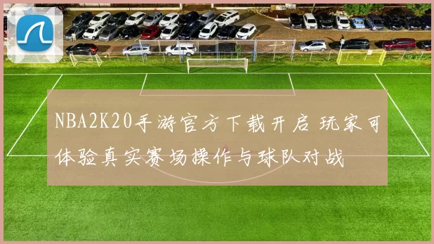 NBA2K20手游官方下载开启 玩家可体验真实赛场操作与球队对战