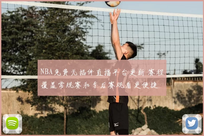 NBA免费无插件直播平台更新 赛程覆盖常规赛和季后赛观看更便捷