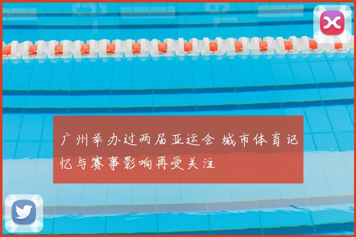 广州举办过两届亚运会 城市体育记忆与赛事影响再受关注