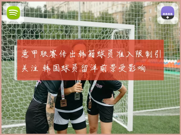 意甲联赛传出韩籍球员准入限制引关注 韩国球员留洋前景受影响