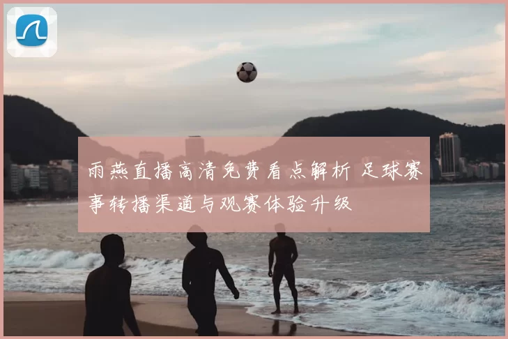 雨燕直播高清免费看点解析 足球赛事转播渠道与观赛体验升级
