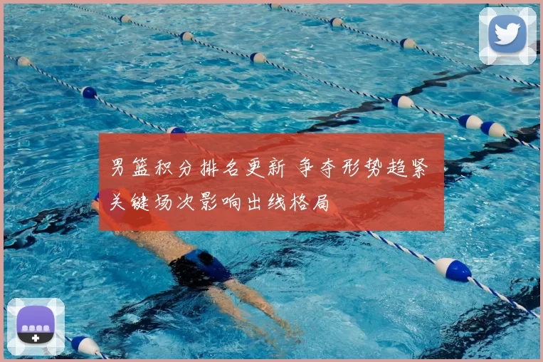 男篮积分排名更新 争夺形势趋紧 关键场次影响出线格局