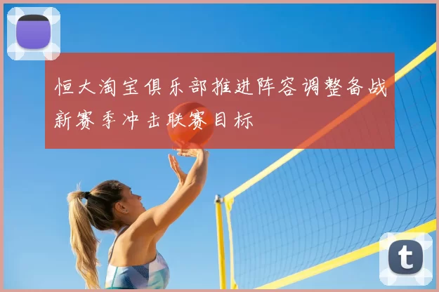 恒大淘宝俱乐部推进阵容调整备战新赛季冲击联赛目标