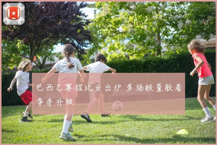 巴西乙赛程比分出炉 多场较量胶着争夺升级