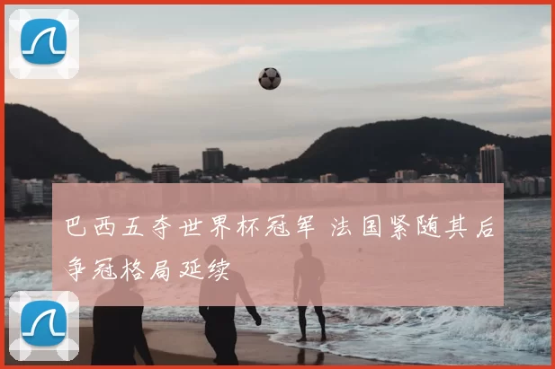 巴西五夺世界杯冠军 法国紧随其后争冠格局延续