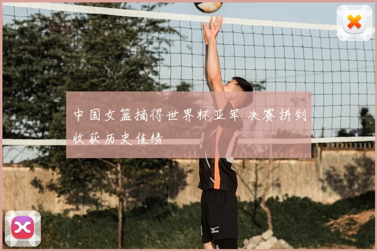 中国女篮摘得世界杯亚军 决赛拼到收获历史佳绩