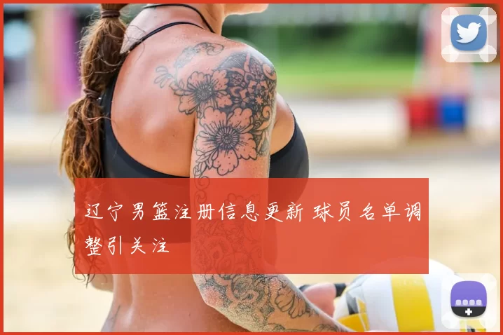 辽宁男篮注册信息更新 球员名单调整引关注