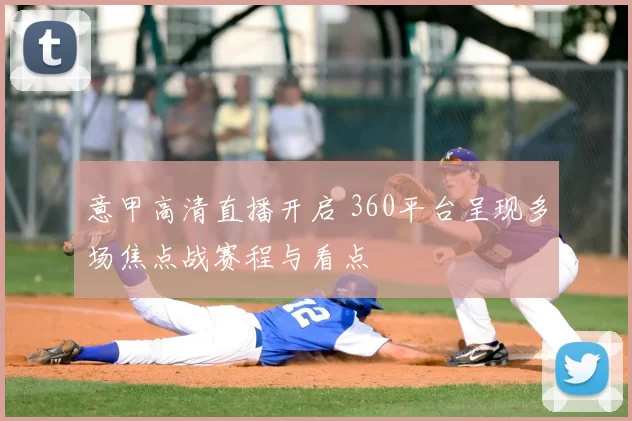 意甲高清直播开启 360平台呈现多场焦点战赛程与看点