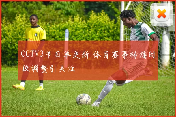 CCTV3节目单更新 体育赛事转播时段调整引关注