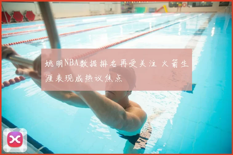 姚明NBA数据排名再受关注 火箭生涯表现成热议焦点