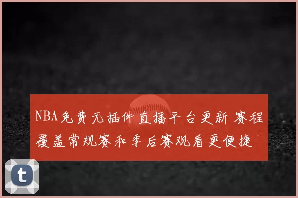 NBA免费无插件直播平台更新 赛程覆盖常规赛和季后赛观看更便捷