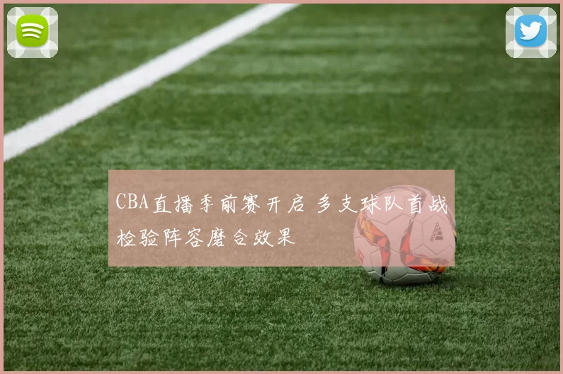 CBA直播季前赛开启 多支球队首战检验阵容磨合效果