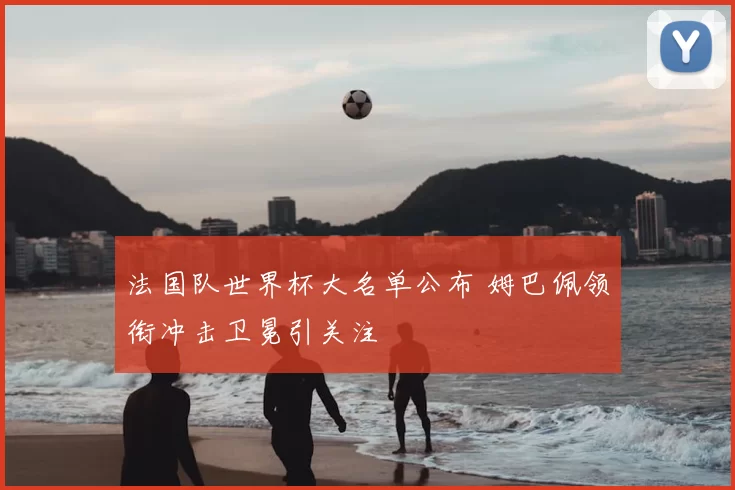 法国队世界杯大名单公布 姆巴佩领衔冲击卫冕引关注
