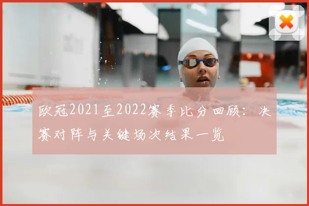 欧冠2021至2022赛季比分回顾：决赛对阵与关键场次结果一览