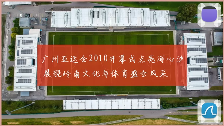 广州亚运会2010开幕式点亮海心沙 展现岭南文化与体育盛会风采