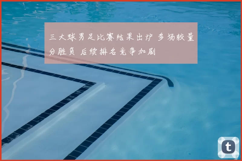 三大球男足比赛结果出炉 多场较量分胜负 后续排名竞争加剧
