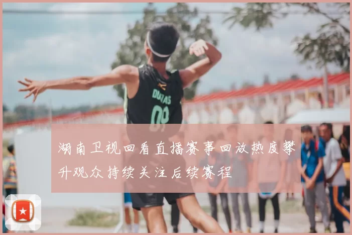 湖南卫视回看直播赛事回放热度攀升观众持续关注后续赛程