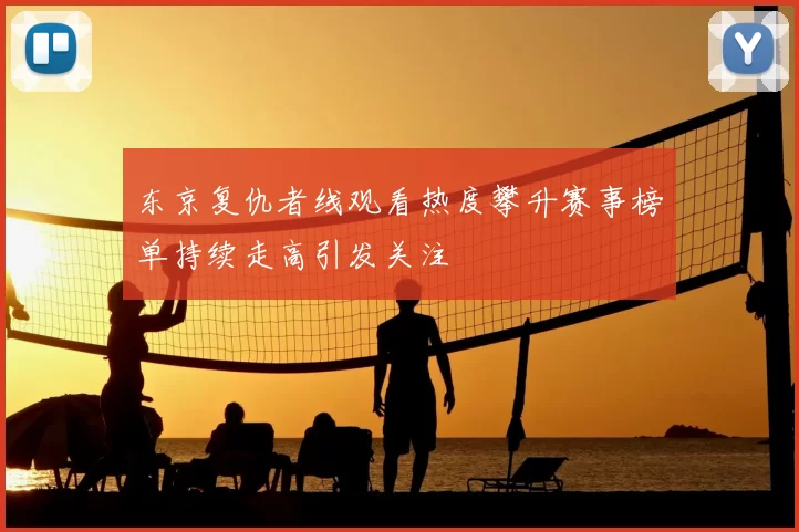 东京复仇者线观看热度攀升赛事榜单持续走高引发关注