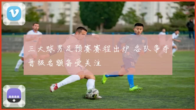 三大球男足预赛赛程出炉 各队争夺晋级名额备受关注