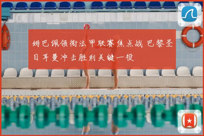 姆巴佩领衔法甲联赛焦点战 巴黎圣日耳曼冲击胜利关键一役